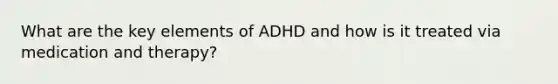 What are the key elements of ADHD and how is it treated via medication and therapy?