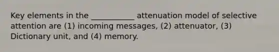 Key elements in the ___________ attenuation model of selective attention are (1) incoming messages, (2) attenuator, (3) Dictionary unit, and (4) memory.