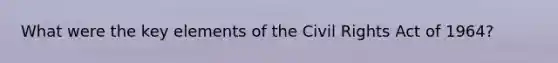 What were the key elements of the Civil Rights Act of 1964?