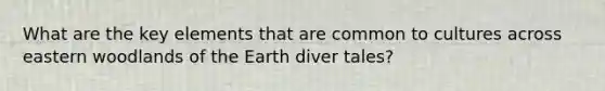 What are the key elements that are common to cultures across eastern woodlands of the Earth diver tales?