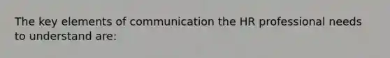 The key elements of communication the HR professional needs to understand are: