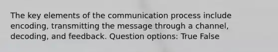 The key elements of the communication process include encoding, transmitting the message through a channel, decoding, and feedback. Question options: True False