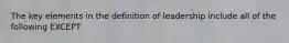 The key elements in the definition of leadership include all of the following EXCEPT