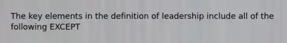 The key elements in the definition of leadership include all of the following EXCEPT