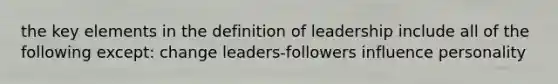 the key elements in the definition of leadership include all of the following except: change leaders-followers influence personality