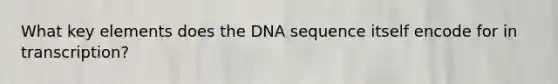 What key elements does the DNA sequence itself encode for in transcription?