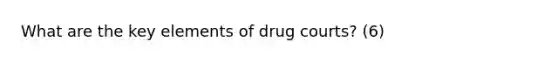 What are the key elements of drug courts? (6)