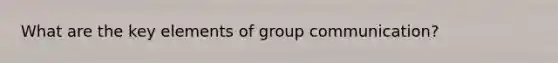 What are the key elements of group communication?