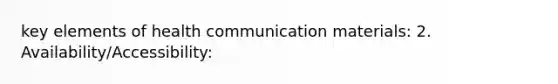 key elements of health communication materials: 2. Availability/Accessibility: