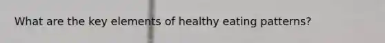 What are the key elements of healthy eating patterns?