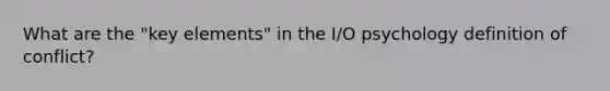 What are the "key elements" in the I/O psychology definition of conflict?