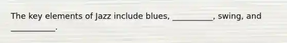 The key elements of Jazz include blues, __________, swing, and ___________.