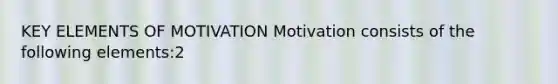 KEY ELEMENTS OF MOTIVATION Motivation consists of the following elements:2