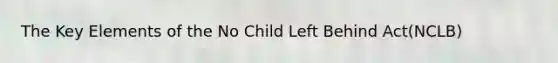 The Key Elements of the No Child Left Behind Act(NCLB)