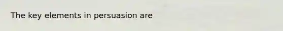 The key elements in persuasion are