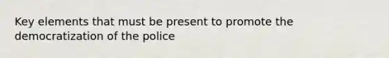 Key elements that must be present to promote the democratization of the police