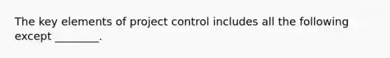 The key elements of project control includes all the following except ________.