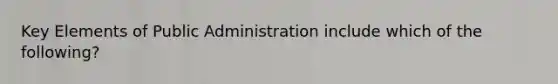 Key Elements of Public Administration include which of the following?