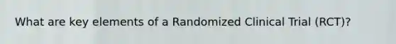 What are key elements of a Randomized Clinical Trial (RCT)?