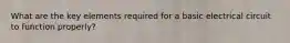 What are the key elements required for a basic electrical circuit to function properly?