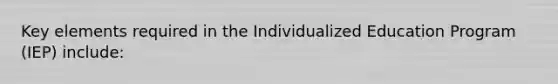 Key elements required in the Individualized Education Program (IEP) include: