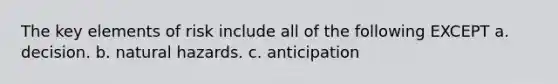 The key elements of risk include all of the following EXCEPT a. decision. b. natural hazards. c. anticipation