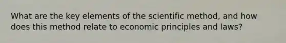 What are the key elements of the scientific method, and how does this method relate to economic principles and laws?