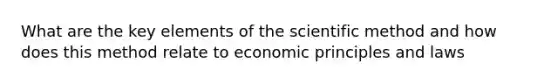 What are the key elements of the scientific method and how does this method relate to economic principles and laws