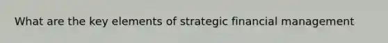 What are the key elements of strategic financial management