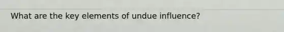 What are the key elements of undue influence?