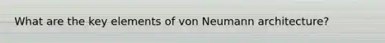 What are the key elements of von Neumann architecture?