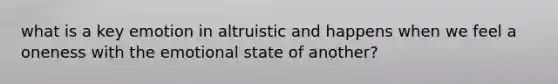 what is a key emotion in altruistic and happens when we feel a oneness with the emotional state of another?