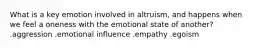 What is a key emotion involved in altruism, and happens when we feel a oneness with the emotional state of another? .aggression .emotional influence .empathy .egoism