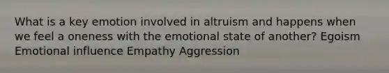 What is a key emotion involved in altruism and happens when we feel a oneness with the emotional state of another? Egoism Emotional influence Empathy Aggression