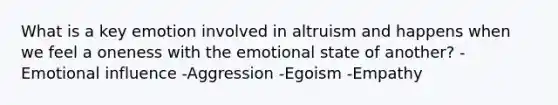 What is a key emotion involved in altruism and happens when we feel a oneness with the emotional state of another? -Emotional influence -Aggression -Egoism -Empathy