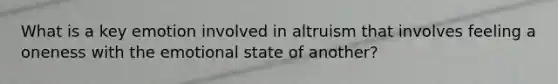 What is a key emotion involved in altruism that involves feeling a oneness with the emotional state of another?