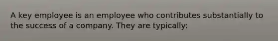 A key employee is an employee who contributes substantially to the success of a company. They are typically: