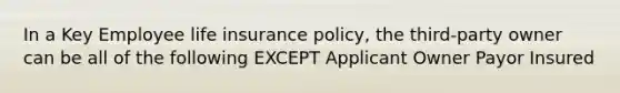 In a Key Employee life insurance policy, the third-party owner can be all of the following EXCEPT Applicant Owner Payor Insured