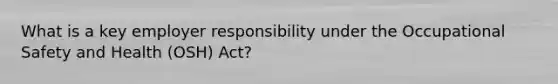 What is a key employer responsibility under the Occupational Safety and Health (OSH) Act?