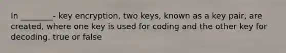 In ________- key encryption, two keys, known as a key pair, are created, where one key is used for coding and the other key for decoding. true or false