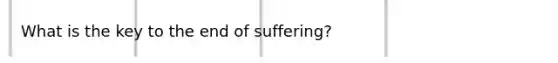 What is the key to the end of suffering?