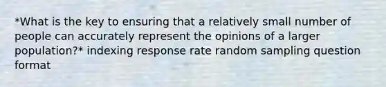 *What is the key to ensuring that a relatively small number of people can accurately represent the opinions of a larger population?* indexing response rate random sampling question format