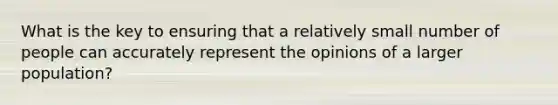 What is the key to ensuring that a relatively small number of people can accurately represent the opinions of a larger population?