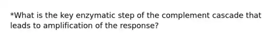 *What is the key enzymatic step of the complement cascade that leads to amplification of the response?