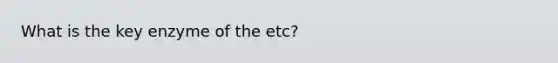 What is the key enzyme of the etc?