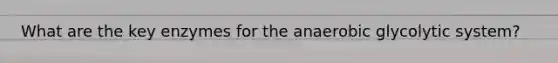 What are the key enzymes for the anaerobic glycolytic system?