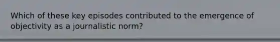Which of these key episodes contributed to the emergence of objectivity as a journalistic norm?