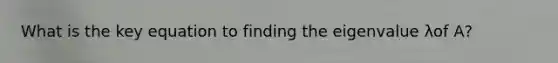 What is the key equation to finding the eigenvalue λof A?