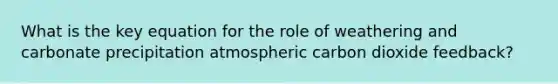 What is the key equation for the role of weathering and carbonate precipitation atmospheric carbon dioxide feedback?