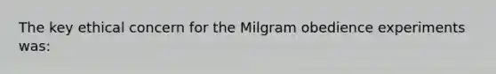 The key ethical concern for the Milgram obedience experiments was: